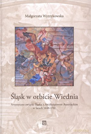 Śląsk w orbicie Wiednia. Artystyczne związki Śląska z Arcyksięstwem Austriackim w latach 1648-1741 - Małgorzata Wyrzykowska [KSIĄŻKA]