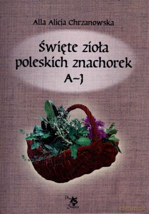 Święte zioła poleskich znachorek. Tom 1. A-J - Alicja Chrzanowska [KSIĄŻKA]