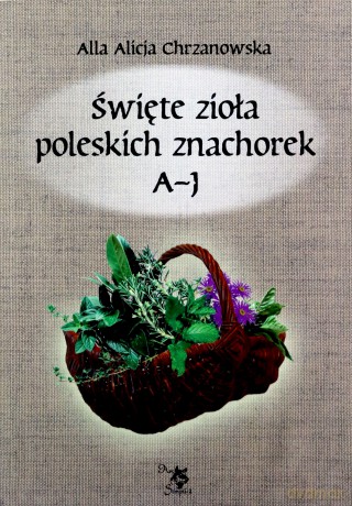 Święte zioła poleskich znachorek. Tom 1. A-J - Alicja Chrzanowska [KSIĄŻKA]