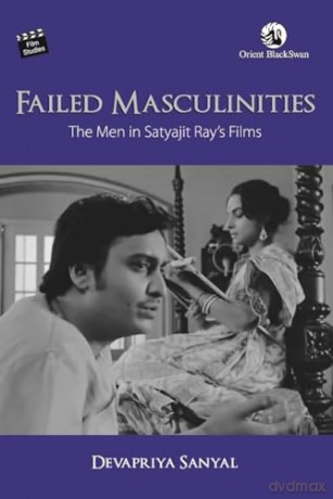Failed Masculinities The Men In Satyajit - Devapriya Sanyal [KSIĄŻKA]