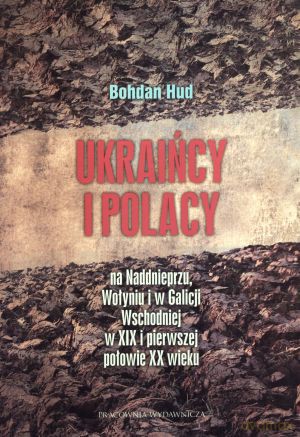 Ukraińcy i Polacy na Naddnieprzu, Wołyniu i w Galicji Wschodniej w XIX i pierwszej połowie XX wieku - Bohdan Hud [KSIĄŻKA]