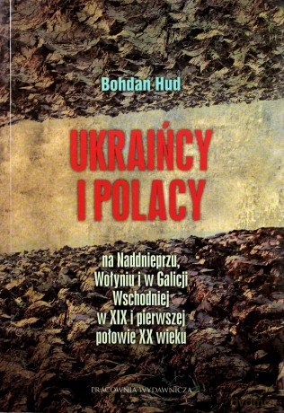 Ukraińcy i Polacy na Naddnieprzu, Wołyniu i w Galicji Wschodniej w XIX i pierwszej połowie XX wieku - Bohdan Hud [KSIĄŻKA]