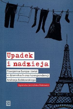 Upadek i nadzieja. Powojenna Europa i świat w dziennikach oraz korespondencji Andrzeja Bobkowskiego - Agnieszka Jastrzębska-Piotrowicz [KSIĄŻKA]