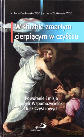W służbie zmarłym cierpiącym w czyśćcu. Powołanie i misja Sióstr Wspomożycielek Dusz Czyśćcowych - s. Anna Czajkowska WDC, s. Irena Złotkowska WDC [KSIĄŻKA]