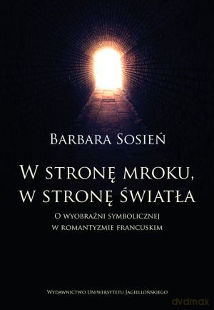 W stronę mroku, w stronę światła. O wyobraźni symbolicznej w romantyzmie francuskim - Barbara Sosień [KSIĄŻKA]