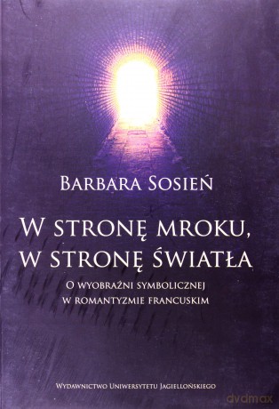 W stronę mroku, w stronę światła. O wyobraźni symbolicznej w romantyzmie francuskim - Barbara Sosień [KSIĄŻKA]