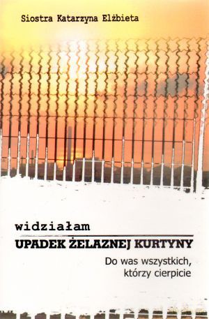 Widziałam upadek żelaznej kurtyny. Do was wszystkich, którzy cierpicie - Siostra Katarzyna Elżbieta [KSIĄŻKA]