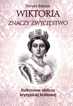 Wiktoria znaczy zwycięstwo. Kulturowe oblicza brytyjskiej królowej - Dorota Babilas [KSIĄŻKA]