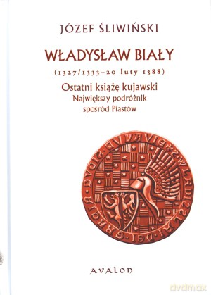 Władysław Biały (1327/1333-20 luty 1388). Ostatni książę kujawski. Największy podróżnik spośród Piastów - Józef Śliwiński [KSIĄŻKA]