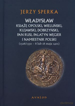 Władysław książę opolski, wieluński, kujawski, dobrzyński, pan Rusi, palatyn Węgier i namiestnik Polski (1326/1330 - 8 lub 18 maja 1401) - Jerzy Sperka [KSIĄŻKA]