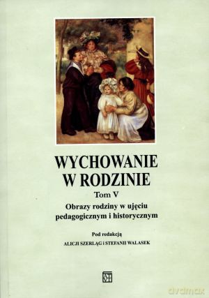 Wychowanie w rodzinie. Tom V. Obrazy rodziny w ujęciu pedagogicznym i historycznym [KSIĄŻKA]