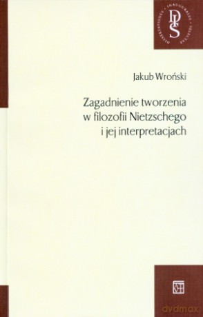 Zagadnienie tworzenia w filozofii Nietzschego i jej interpretacjach - Jakub Wroński [KSIĄŻKA]
