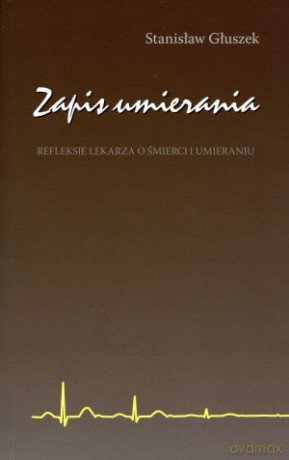 Zapis umierania. Refleksje lekarza o śmierci i umieraniu - Stanisław Głuszek [KSIĄŻKA]