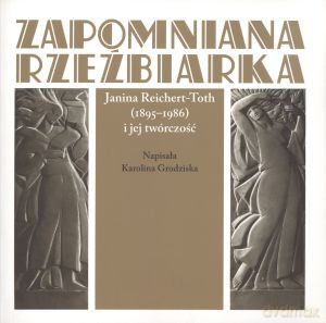 Zapomniana rzeźbiarka. Janina Reichert - Toth (1895 - 1986) i jej twórczość [KSIĄŻKA]