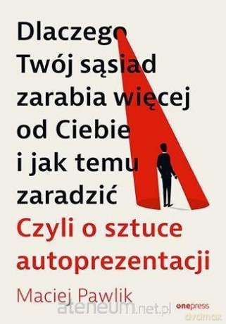 Dlaczego Twój sąsiad zarabia więcej od Ciebie i jak temu zaradzić - Maciej Pawlik [KSIĄŻKA]
