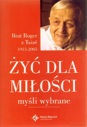 Żyć dla miłości. Myśli wybrane - Brat Roger z Taize [KSIĄŻKA]
