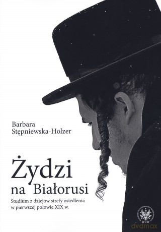 Żydzi na Białorusi. Studium z dziejów strefy osiedlenia w pierwszej połowie XIX w. - Barbara Stępniewska-Holzer [KSIĄŻKA]
