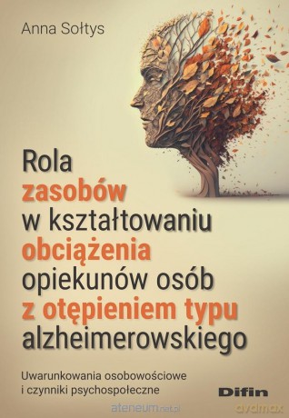 Rola zasobów w kształtowaniu obciążenia opiekunów osób z otępieniem typu alzheimerowskiego - Anna Sołtys [KSIĄŻKA]