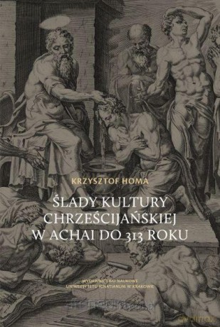 Ślady kultury chrześcijańskiej w Achai do 313 roku - Krzysztof Homa [KSIĄŻKA]