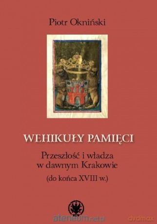 Wehikuły pamięci. Przeszłość i władza w dawnym Krakowie - Piotr Okniński [KSIĄŻKA]