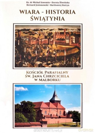 Wiara - Historia - Świątynia. Kościół parafialny św. Jana Chrzciciela w Malborku [KSIĄŻKA]