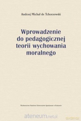 Wprowadzenie do pedagogicznej teorii wychowania moralnego - Andrzej Michał de Tchorzewski [KSIĄŻKA]