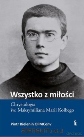 Wszystko z miłości. Chrystologia św. Maksymiliana Marii Kolbego - Piotr Bielenin OFMConv [KSIĄŻKA]
