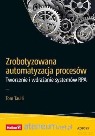 Zrobotyzowana automatyzacja procesów. Tworzenie i wdrażanie systemów RPA - Tom Taulli [KSIĄŻKA]