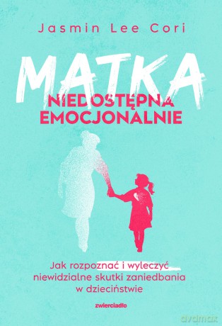 Matka niedostępna emocjonalnie. Jak rozpoznać i wyleczyć niewidzialne skutki zaniedbania w dzieciństwie - Cori Jasmin Lee [KSIĄŻKA]