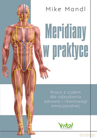 Meridiany w praktyce. Praca z ciałem dla odzyskania zdrowia i równowagi emocjonalnej - Mike Mandl [KSIĄŻKA]