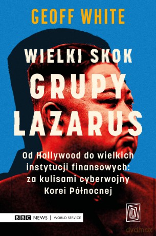 Wielki skok Grupy Lazarus. Od Hollywood do wielkich instytucji finansowych: za kulisami cyberwojny Korei Północnej - Geoff White [KSIĄŻKA]