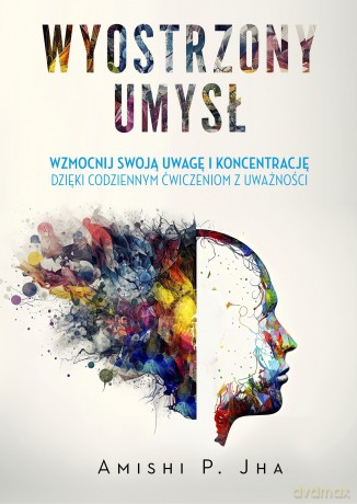 Wyostrzony umysł. Wzmocnij swoją uwagę i koncentrację dzięki codziennym ćwiczeniom z uważności - Amishi P. Jha [KSIĄŻKA]