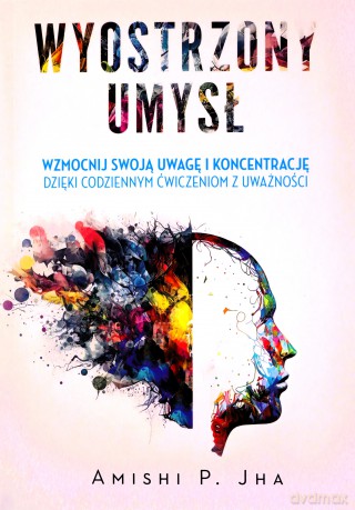 Wyostrzony umysł. Wzmocnij swoją uwagę i koncentrację dzięki codziennym ćwiczeniom z uważności - Amishi P. Jha [KSIĄŻKA]