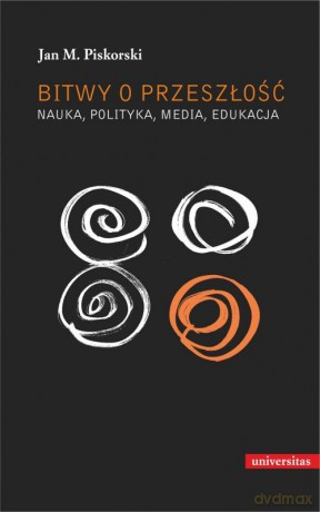 Bitwy o przeszłość Nauka polityka media edukacja - Jan M. Piskorski [KSIĄŻKA]