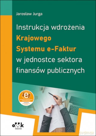 Instrukcja wdrożenia Krajowego Systemu e-Faktur w jednostce sektora finansów publicznych - Jarosław Jurga [KSIĄŻKA]