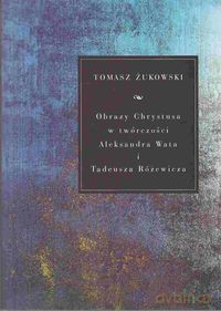 Obrazy Chrystusa w twórczości Aleksandra Wata i Tadeusza Różewicza - Tomasz Żukowski [KSIĄŻKA]