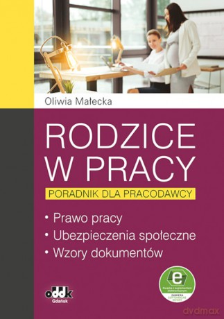 Rodzice w pracy poradnik dla pracodawcy Prawo pracy, ubezpieczenia społeczne, wzory dokumentów - Oliwia Małecka [KSIĄŻKA]
