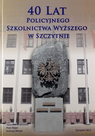 40 lat Policyjnego Szkolnictwa Wyższego w Szczytnie. Szczytno 2012. - Sławomir Grabowski/Piotr Majer/Andrzej Misiuk [KSIĄŻKA]