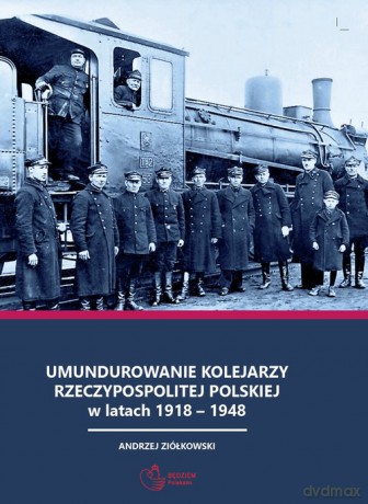 Umundurowanie kolejarzy Rzeczypospolitej Polskiej w latach 1918 - 1948 - Andrzej Ziółkowski [KSIĄŻKA]