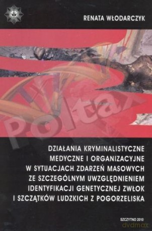 Działania kryminalistyczne, medyczne i organizacyjne w sytuacjach zdarzeń masowych ze szczególnym uwzględnieniem identyfikacji genetycznej zwłok i szczątków ludzkich z pogorzeliska - Renata Włodarczyk [KSIĄŻKA]
