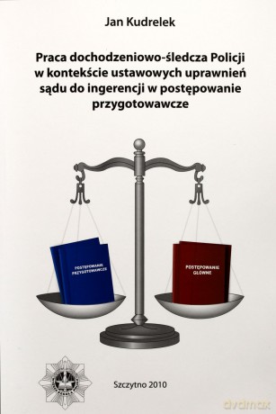 Praca dochodzeniowo-śledcza policji w kontekście ustawowych uprawnień sądu do ingerencji w postępowanie przygotowawcze - JanKudrelek [KSIĄŻKA]