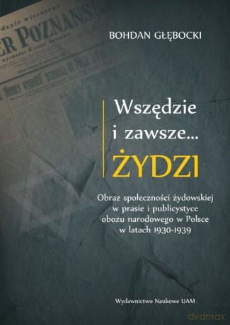 Wszędzie i zawsze Żydzi Obraz społeczności żydowskiej w prasie i publicystyce obozu narodowego - Bohdan Głębocki [KSIĄŻKA]