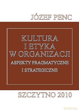 Kultura i etyka w organizacji. Aspekty pragmatyczne i strategiczne - Józef Penc [KSIĄŻKA]