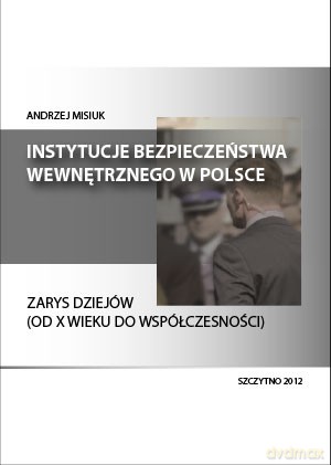 Instytucje bezpieczeństwa wewnętrznego w Polsce. Zarys dziejów (od X wieku do współczesności). - Andrzej Misiuk [KSIĄŻKA]