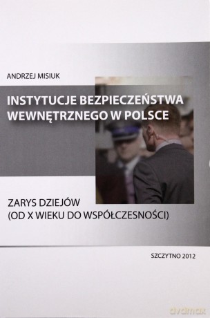 Instytucje bezpieczeństwa wewnętrznego w Polsce. Zarys dziejów (od X wieku do współczesności). - Andrzej Misiuk [KSIĄŻKA]