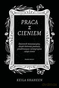 Praca z cieniem. Dziennik motywacyjny, dzięki któremu poznasz, przekroczysz i zintegrujesz swoje cienie - Keila Shaheen [KSIĄŻKA]