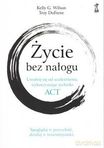 Życie bez nałogu. Uwolnij się od uzależnienia, wykorzystując techniki ACT - G. Wilson Kelly, Troy DuFrene [KSIĄŻKA]