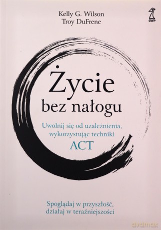 Życie bez nałogu. Uwolnij się od uzależnienia, wykorzystując techniki ACT - G. Wilson Kelly, Troy DuFrene [KSIĄŻKA]