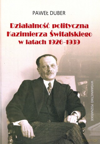 Działalność polityczna Kazimierza Świtalskiego w latach 1926-1939 - Paweł Duber [KSIĄŻKA]