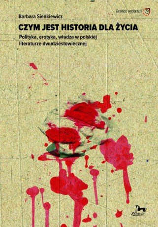 Czym jest historia dla życia. Polityka, erotyka, władza w polskiej literaturze dwudziestowiecznej - Barbara Sienkiewicz [KSIĄŻKA]